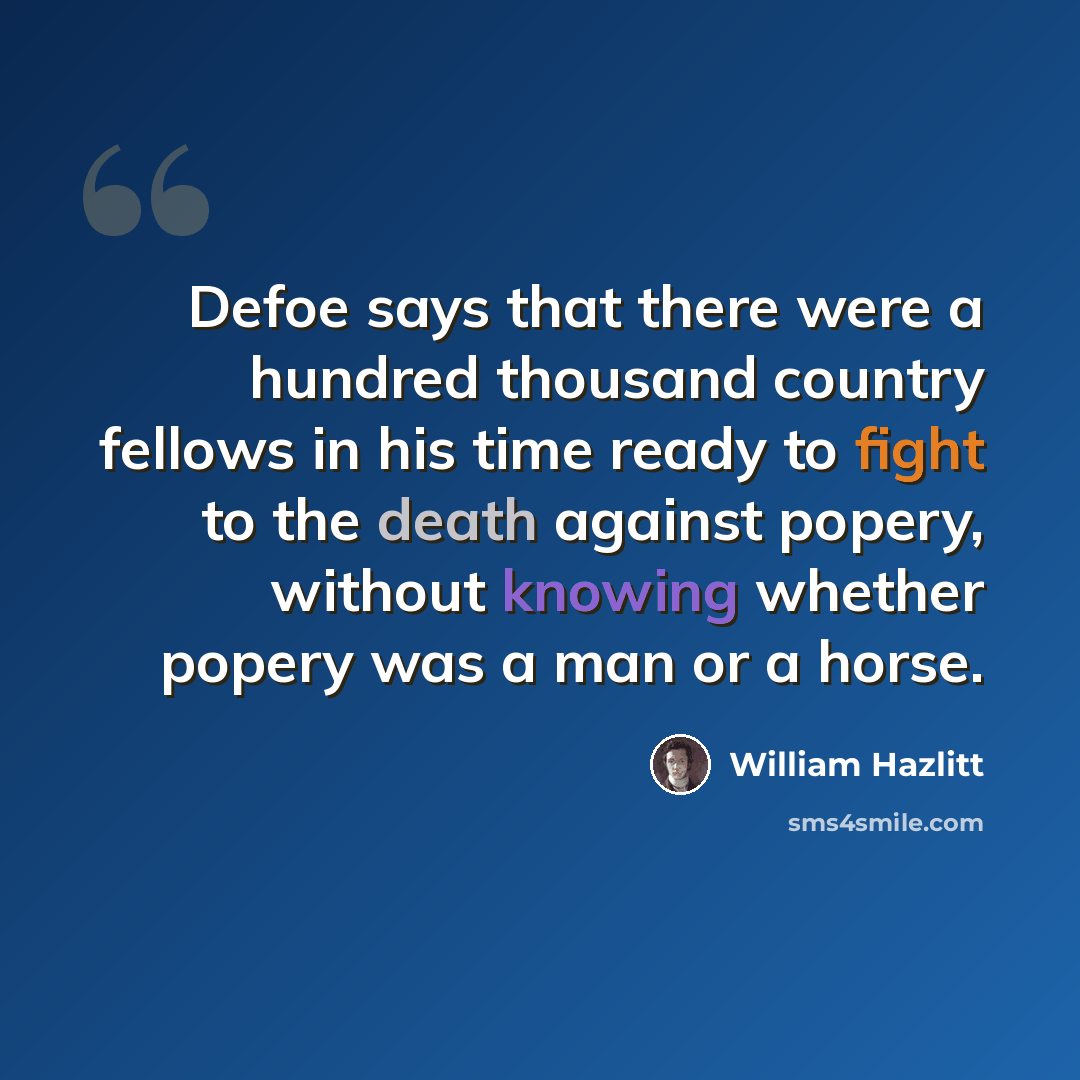 “Defoe says that there were a hundred thousand country fellows in his time ready to fight to the death against popery, without knowing whether popery was a man or a horse.” quote by William Hazlitt