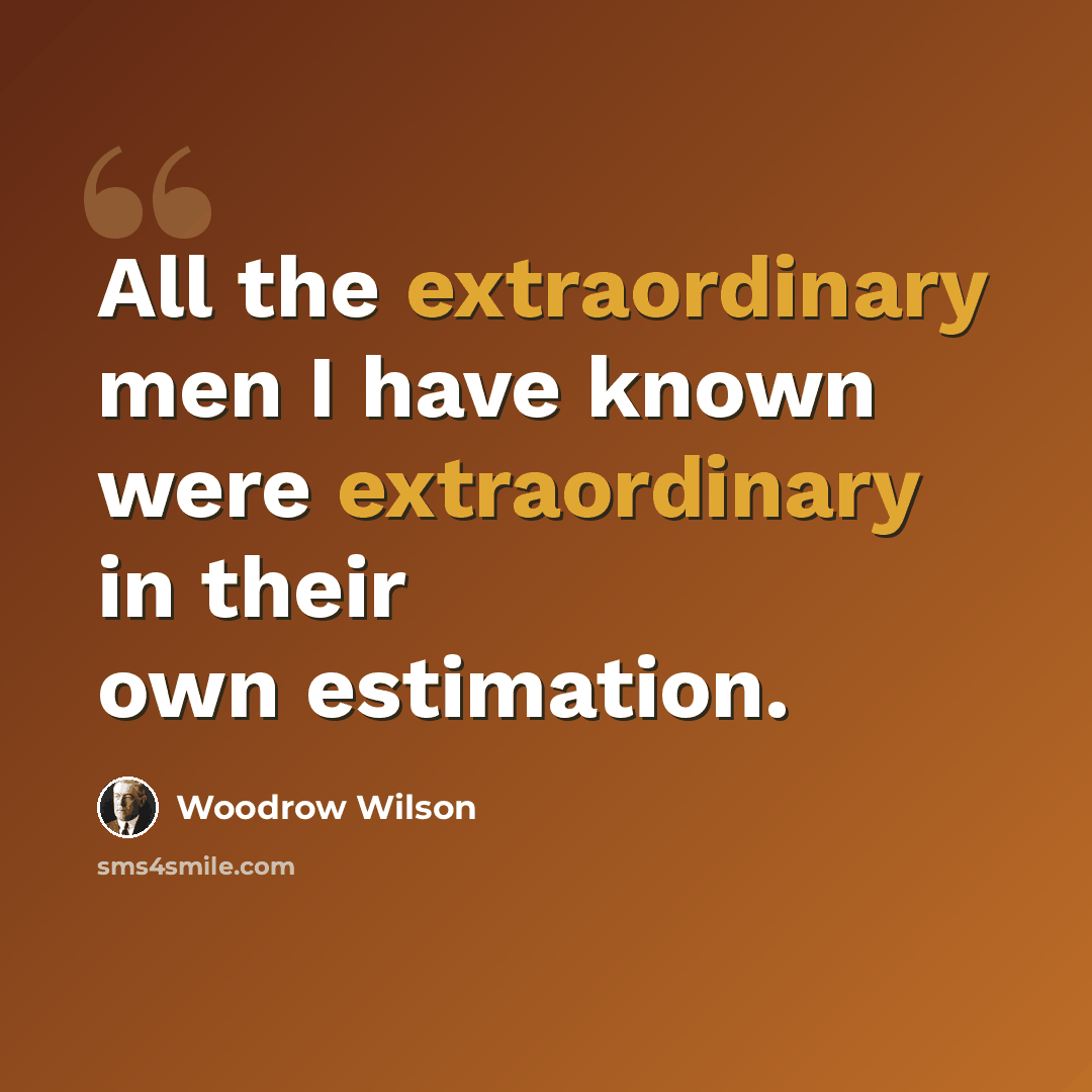 “All the extraordinary men I have known were extraordinary in their own estimation.” quote by Woodrow Wilson