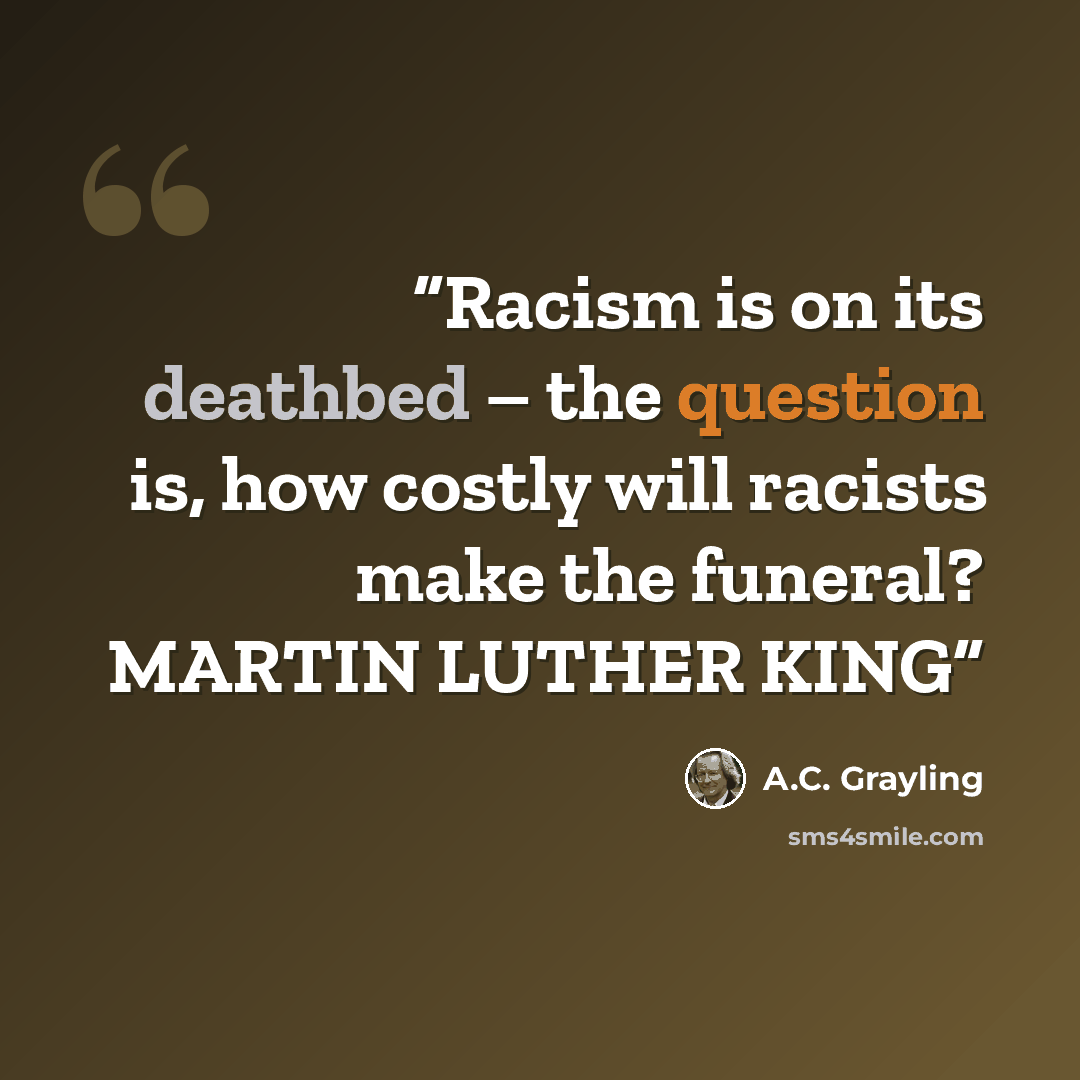 “Racism is on its deathbed – the question is, how costly will racists make the funeral? MARTIN LUTHER KING” quote by A.C. Grayling