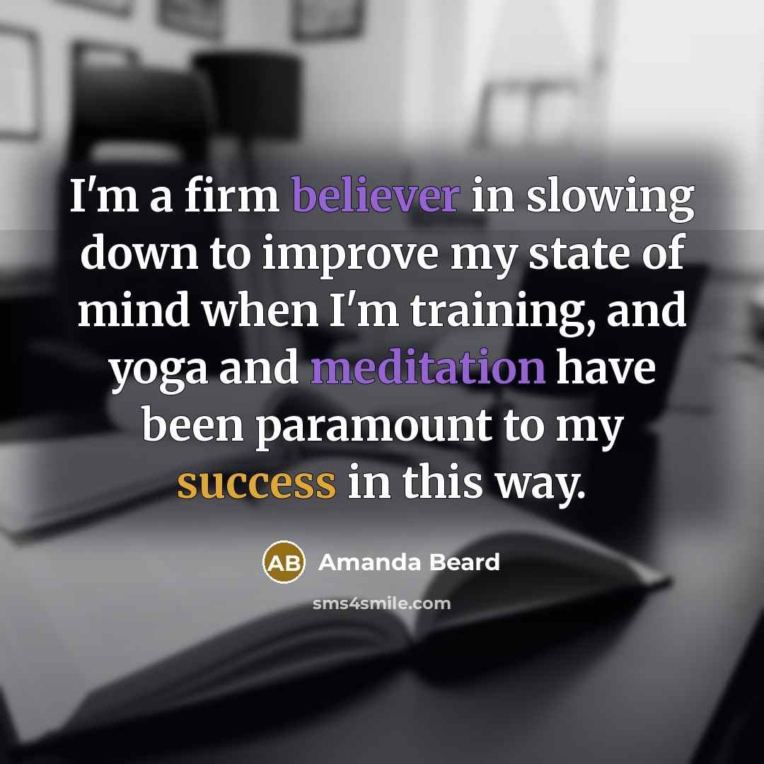 “I'm a firm believer in slowing down to improve my state of mind when I'm training, and yoga and meditation have been paramount to my success in this way.” quote by Amanda Beard