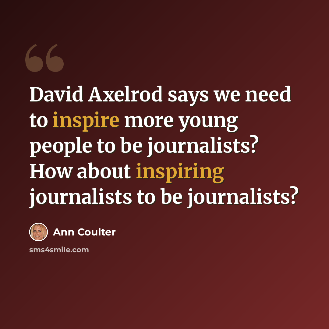 “David Axelrod says we need to inspire more young people to be journalists? How about inspiring journalists to be journalists?” quote by Ann Coulter