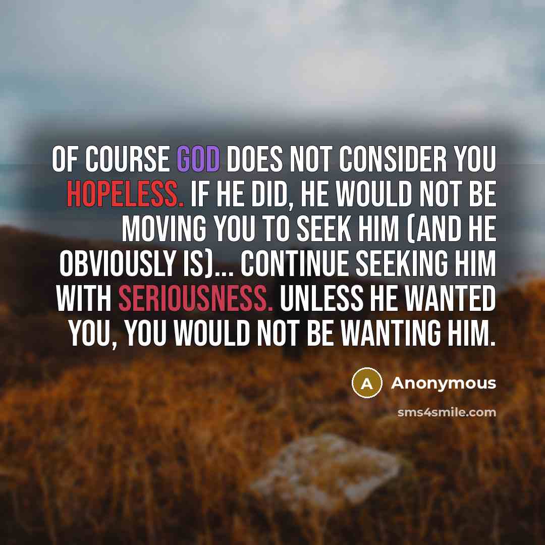 “Of Course God does not consider you hopeless. If He did, He would not be moving you to seek Him (and He obviously is)... Continue seeking Him with seriousness. Unless He wanted you, you would not be wanting Him.” quote by Anonymous