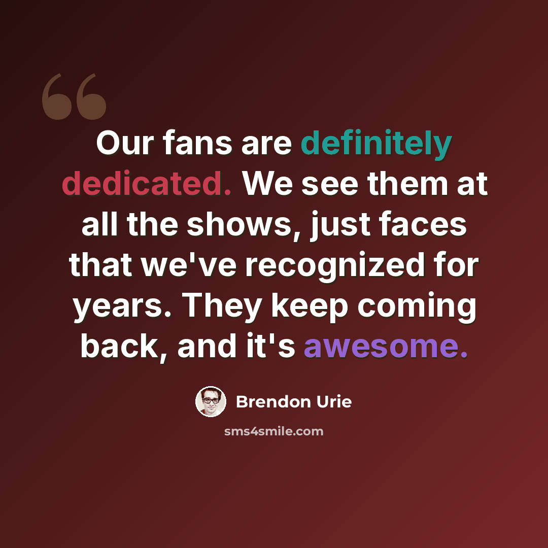 “Our fans are definitely dedicated. We see them at all the shows, just faces that we've recognized for years. They keep coming back, and it's awesome.” quote by Brendon Urie