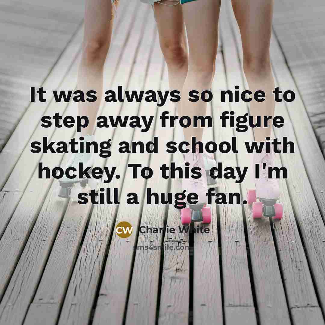 “It was always so nice to step away from figure skating and school with hockey. To this day I'm still a huge fan.” quote by Charlie White