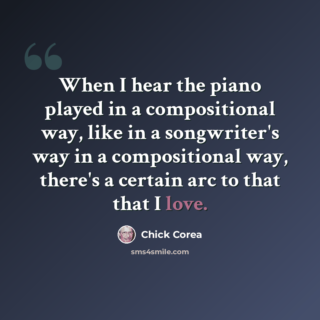 “When I hear the piano played in a compositional way, like in a songwriter's way in a compositional way, there's a certain arc to that that I love.” quote by Chick Corea