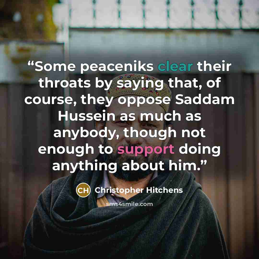 “Some peaceniks clear their throats by saying that, of course, they oppose Saddam Hussein as much as anybody, though not enough to support doing anything about him.” quote by Christopher Hitchens