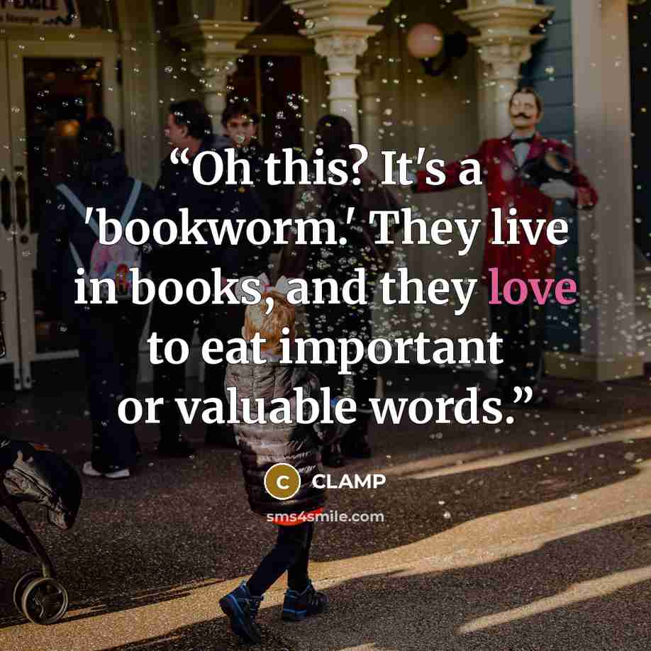 “Oh this? It's a 'bookworm.' They live in books, and they love to eat important or valuable words.” quote by CLAMP
