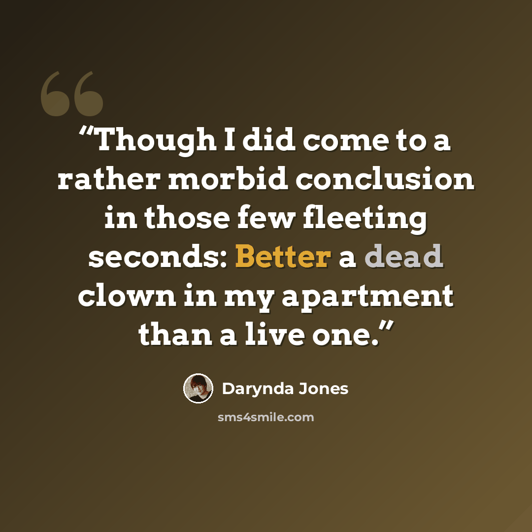 “Though I did come to a rather morbid conclusion in those few fleeting seconds: Better a dead clown in my apartment than a live one.” quote by Darynda Jones