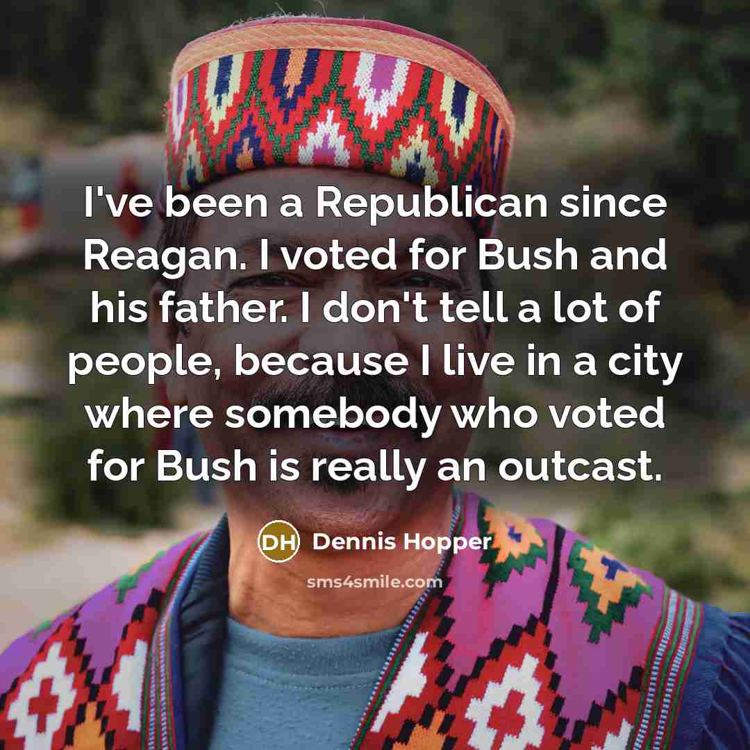 “I've been a Republican since Reagan. I voted for Bush and his father. I don't tell a lot of people, because I live in a city where somebody who voted for Bush is really an outcast.” quote by Dennis Hopper