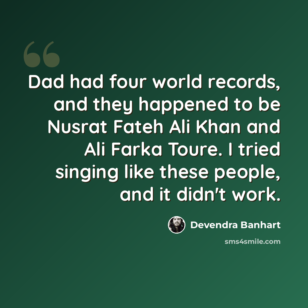 “Dad had four world records, and they happened to be Nusrat Fateh Ali Khan and Ali Farka Toure. I tried singing like these people, and it didn't work.” quote by Devendra Banhart