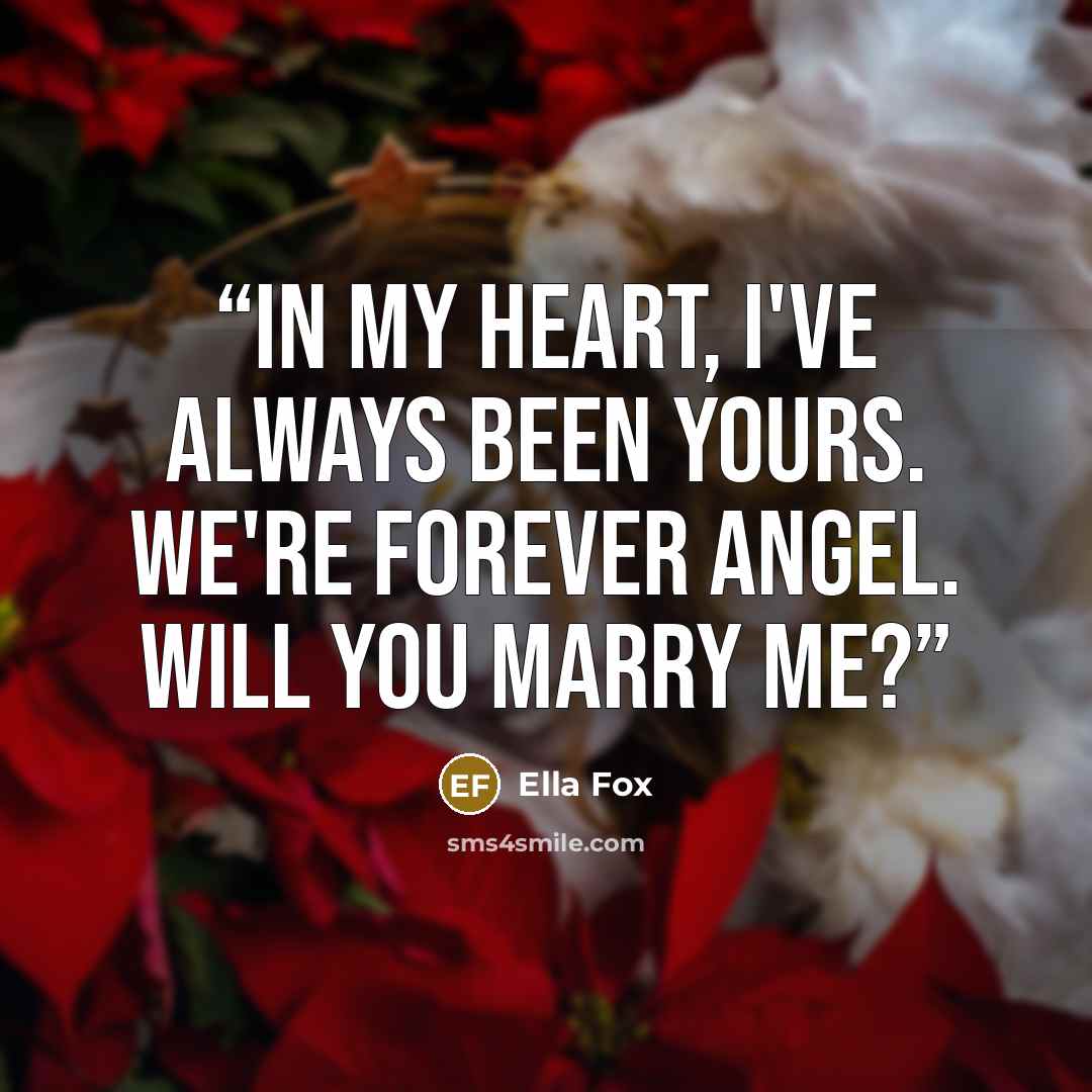 “In my heart, I've always been yours. We're forever angel. Will you marry me?” quote by Ella Fox