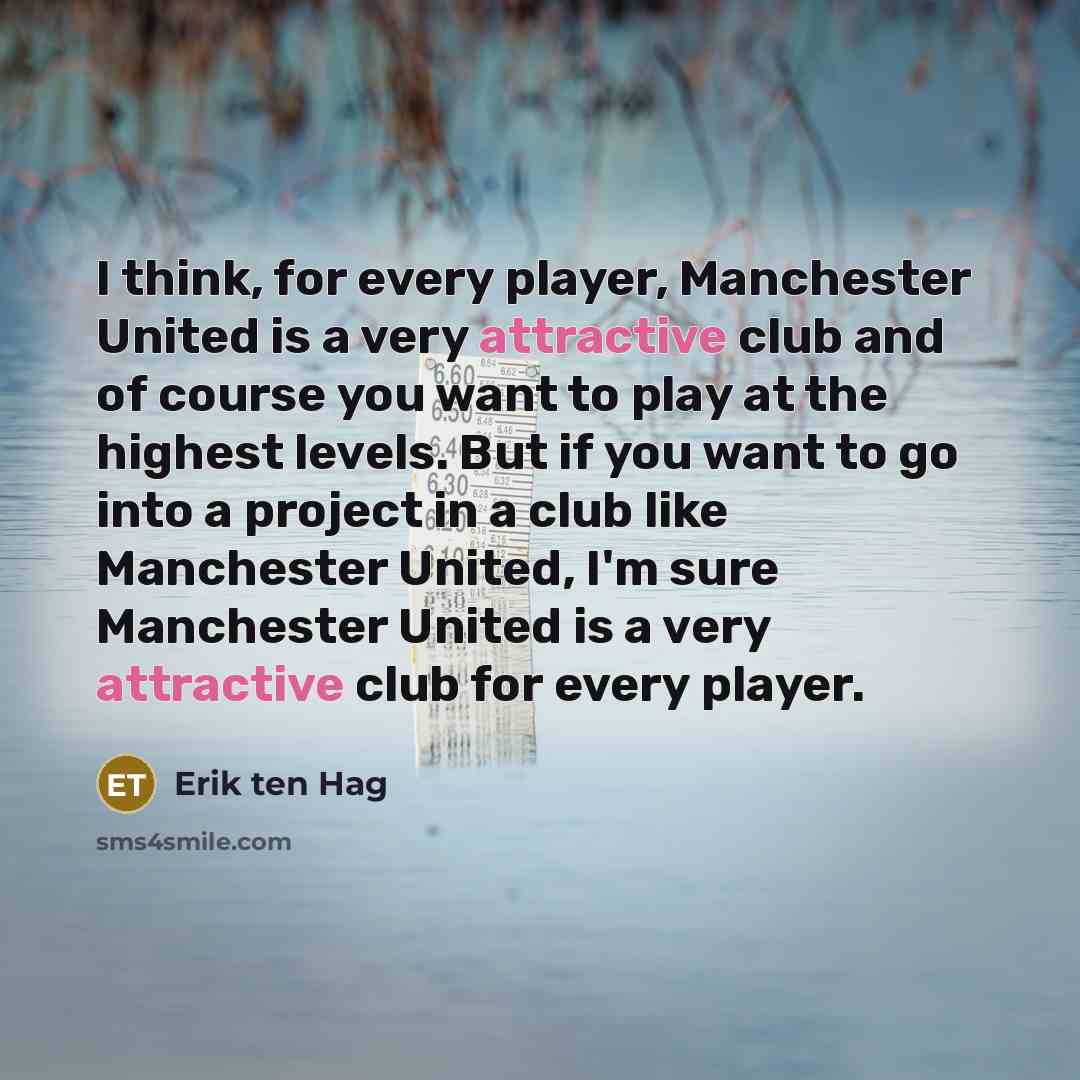 “I think, for every player, Manchester United is a very attractive club and of course you want to play at the highest levels. But if you want to go into a project in a club like Manchester United, I'm sure Manchester United is a very attractive club for every player.” quote by Erik ten Hag