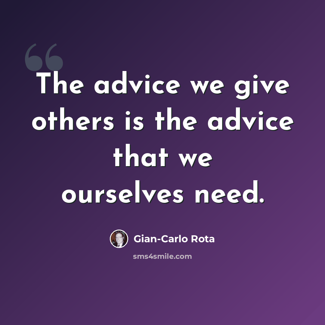 “The advice we give others is the advice that we ourselves need.” quote by Gian-Carlo Rota