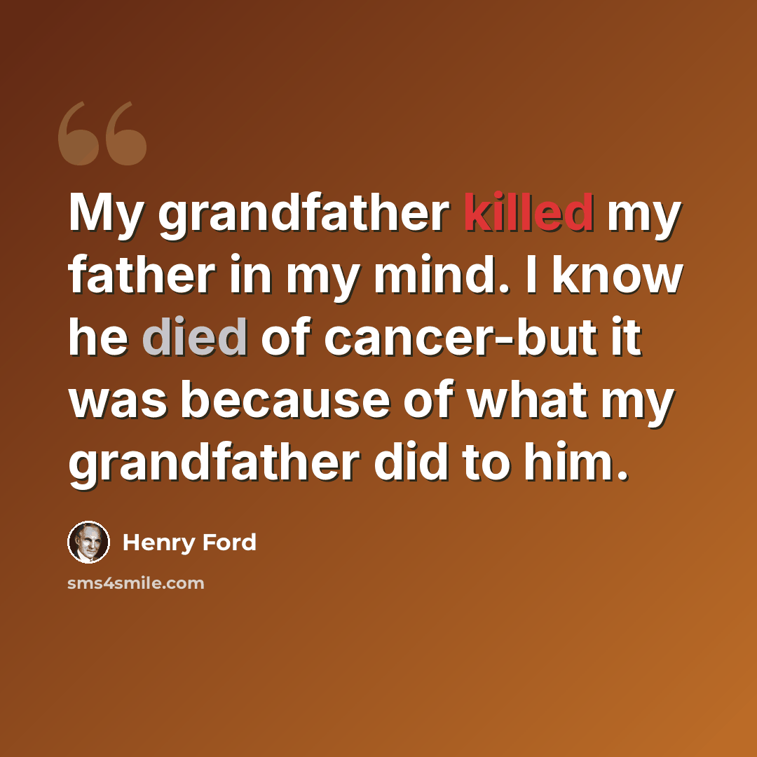 “My grandfather killed my father in my mind. I know he died of cancer-but it was because of what my grandfather did to him.” quote by Henry Ford