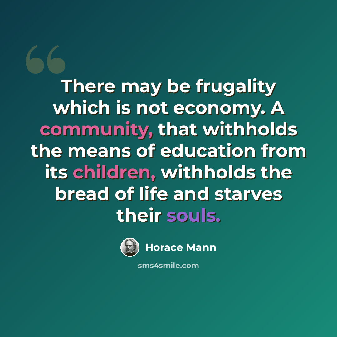 “There may be frugality which is not economy. A community, that withholds the means of education from its children, withholds the bread of life and starves their souls.” quote by Horace Mann