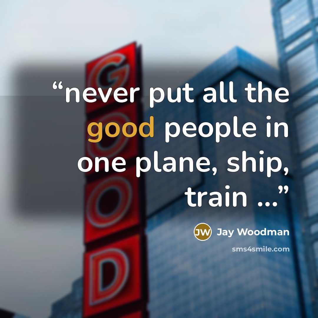 “never put all the good people in one plane, ship, train …” quote by Jay Woodman