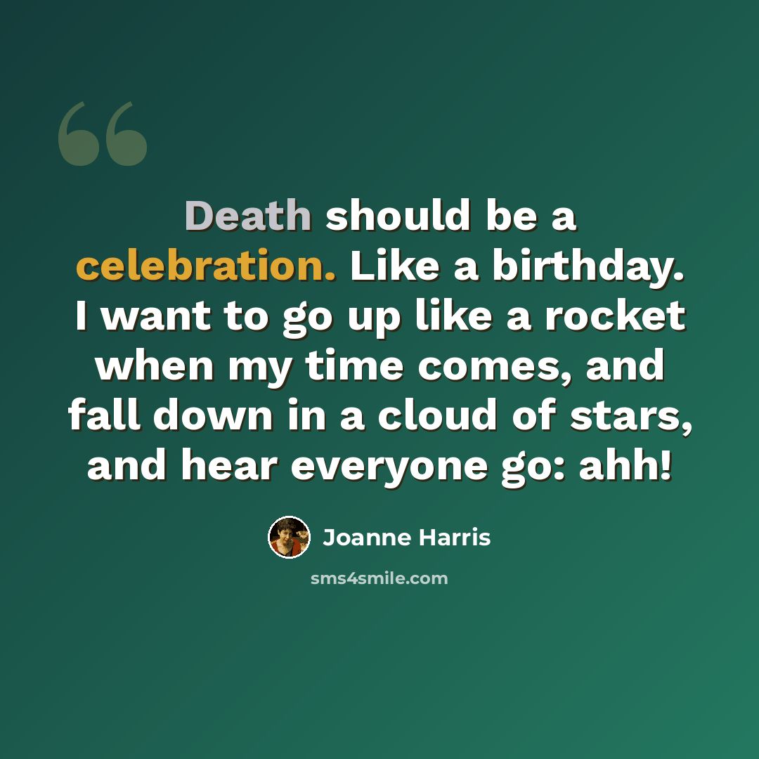 “Death should be a celebration. Like a birthday. I want to go up like a rocket when my time comes, and fall down in a cloud of stars, and hear everyone go: ahh!” quote by Joanne Harris