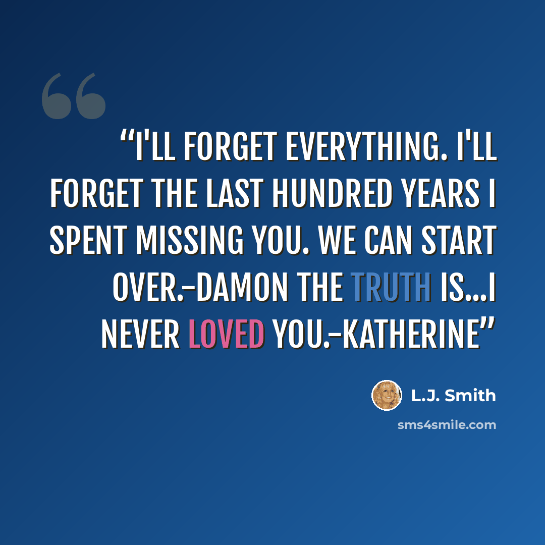 “I'll forget everything. I'll forget the last hundred years I spent missing you. We can start over.-Damon The truth is...I never loved you.-Katherine” quote by L.J. Smith