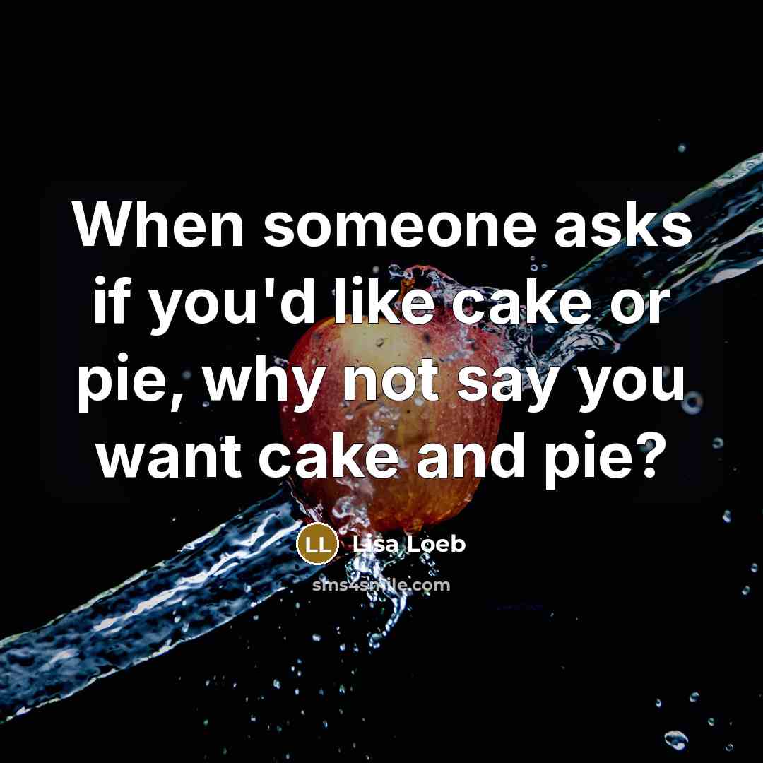 “When someone asks if you'd like cake or pie, why not say you want cake and pie?” quote by Lisa Loeb