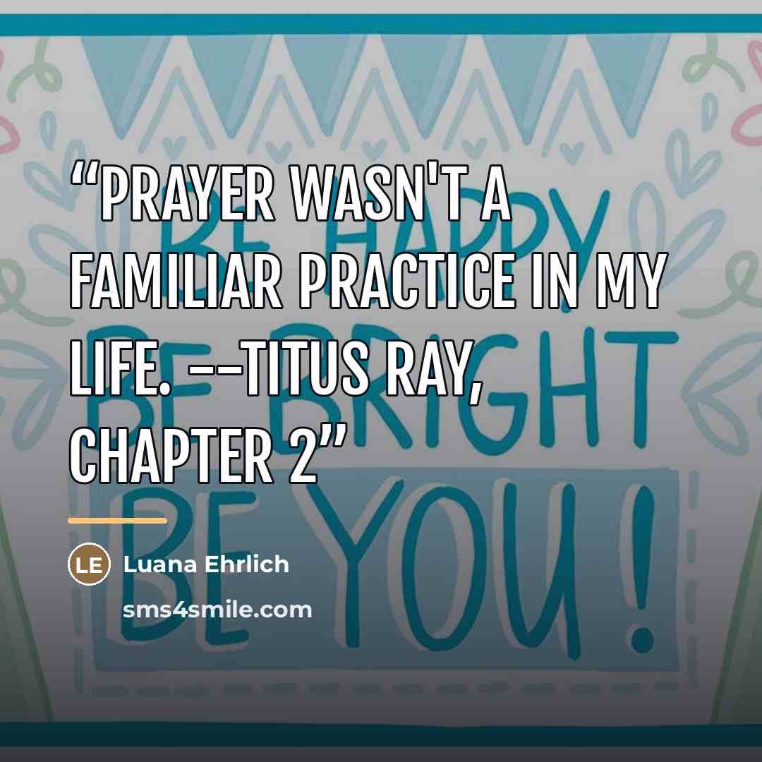 “Prayer wasn't a familiar practice in my life. --Titus Ray, Chapter 2” quote by Luana Ehrlich