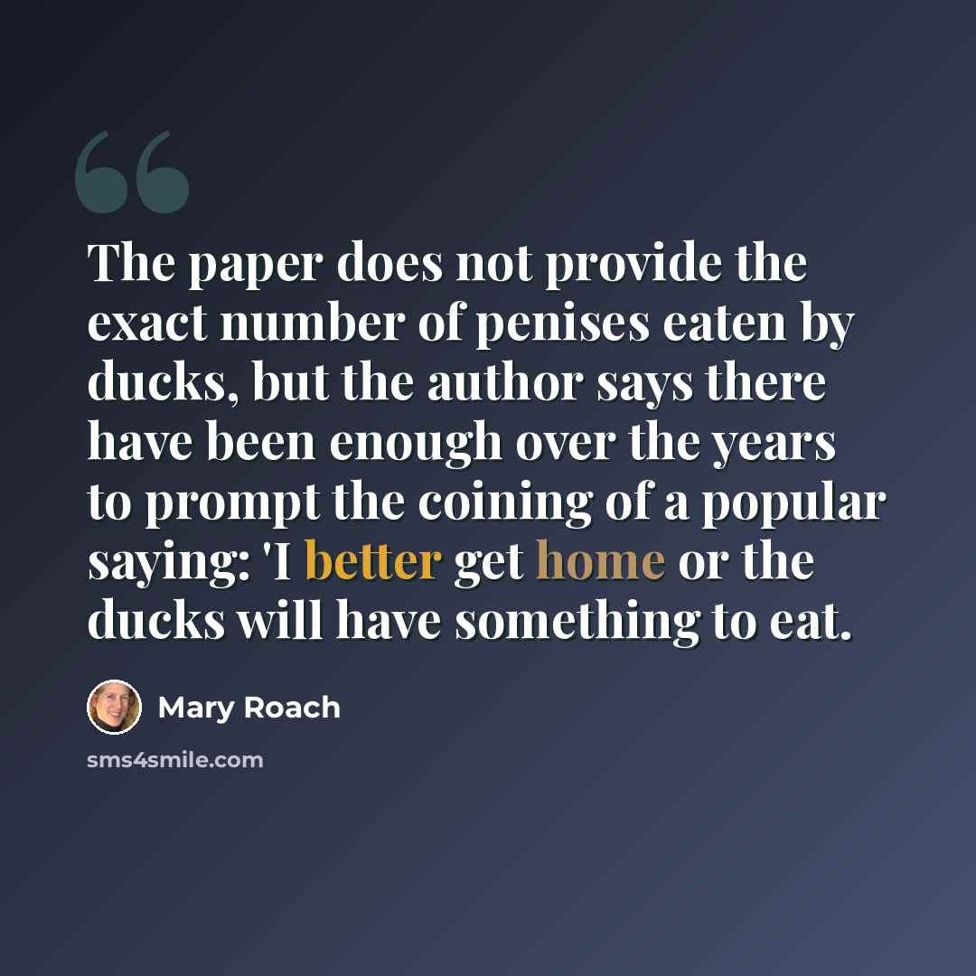 “The paper does not provide the exact number of penises eaten by ducks, but the author says there have been enough over the years to prompt the coining of a popular saying: 'I better get home or the ducks will have something to eat.” quote by Mary Roach
