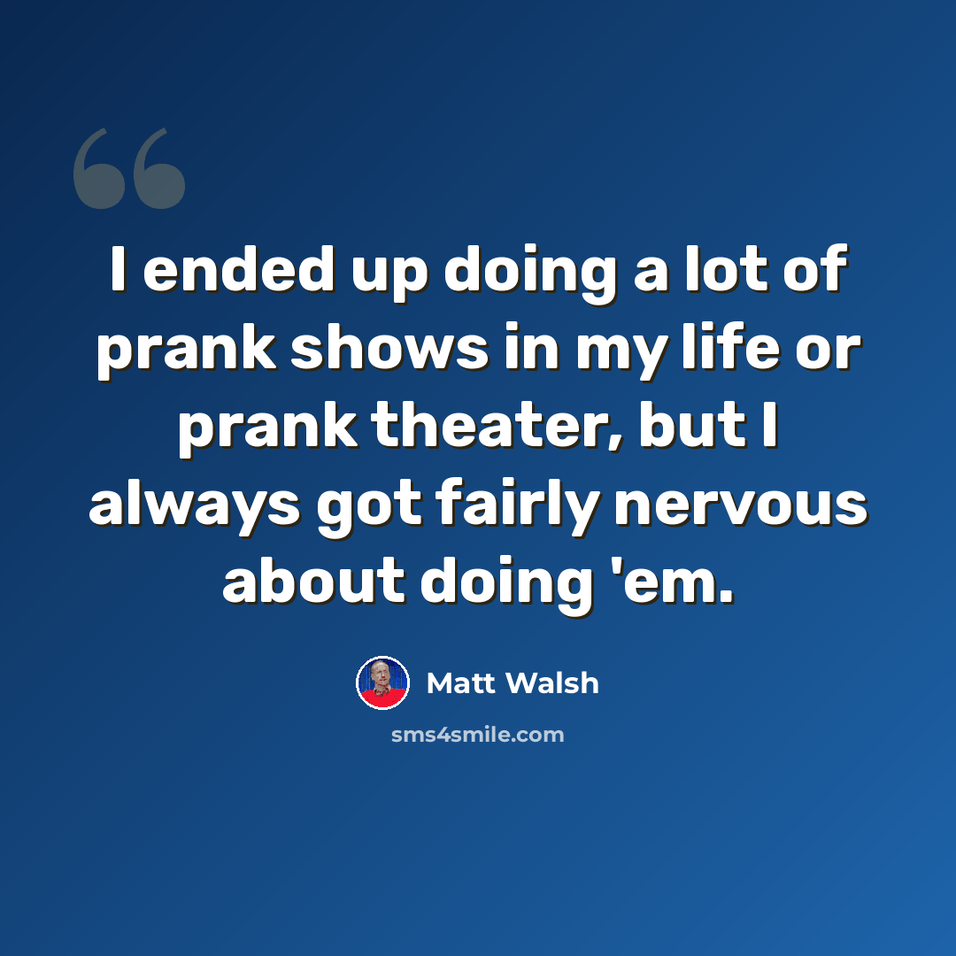 “I ended up doing a lot of prank shows in my life or prank theater, but I always got fairly nervous about doing 'em.” quote by Matt Walsh