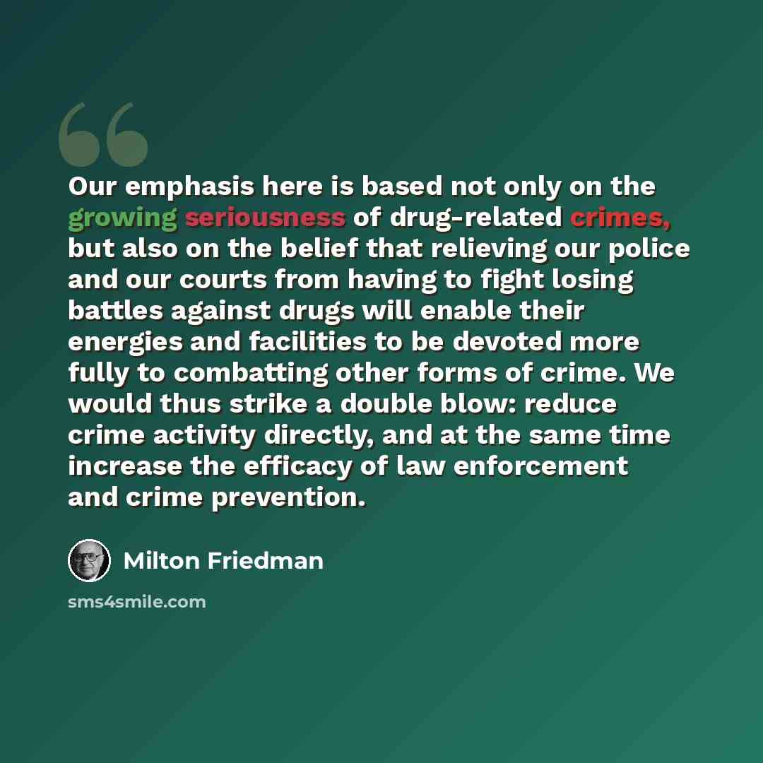 “Our emphasis here is based not only on the growing seriousness of drug-related crimes, but also on the belief that relieving our police and our courts from having to fight losing battles against drugs will enable their energies and facilities to be devoted more fully to combatting other forms of…” quote by Milton Friedman