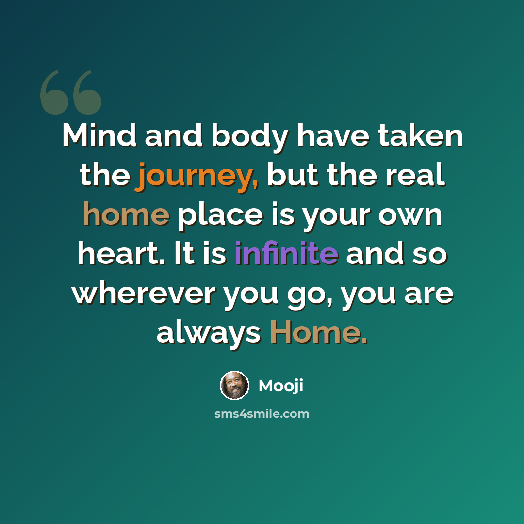“Mind and body have taken the journey, but the real home place is your own heart. It is infinite and so wherever you go, you are always Home.” quote by Mooji