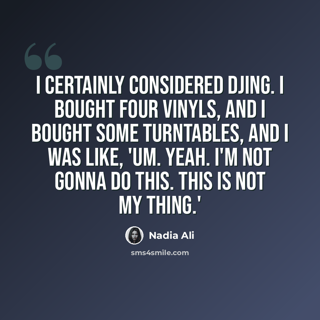 “I certainly considered DJing. I bought four vinyls, and I bought some turntables, and I was like, 'Um. Yeah. I'm not gonna do this. This is not my thing.'” quote by Nadia Ali