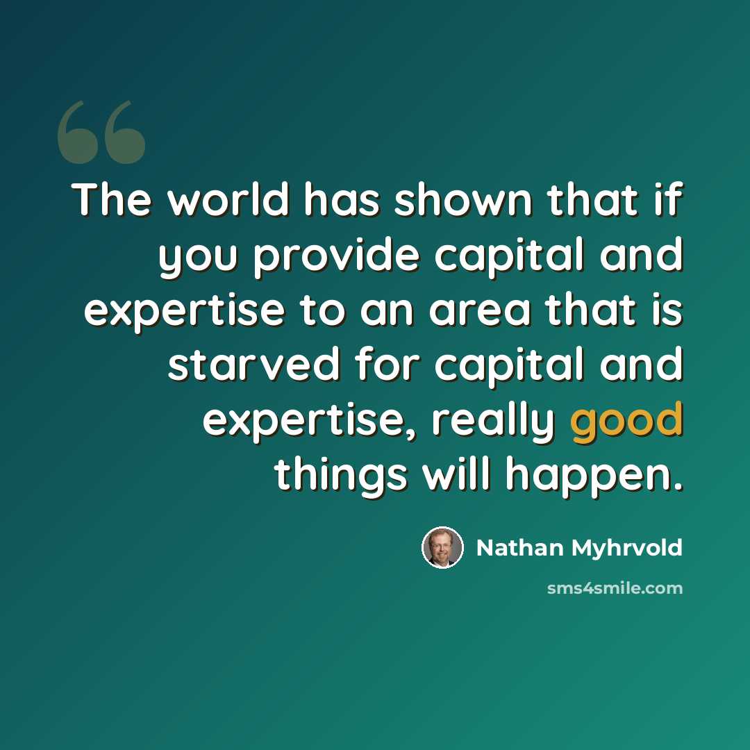 “The world has shown that if you provide capital and expertise to an area that is starved for capital and expertise, really good things will happen.” quote by Nathan Myhrvold