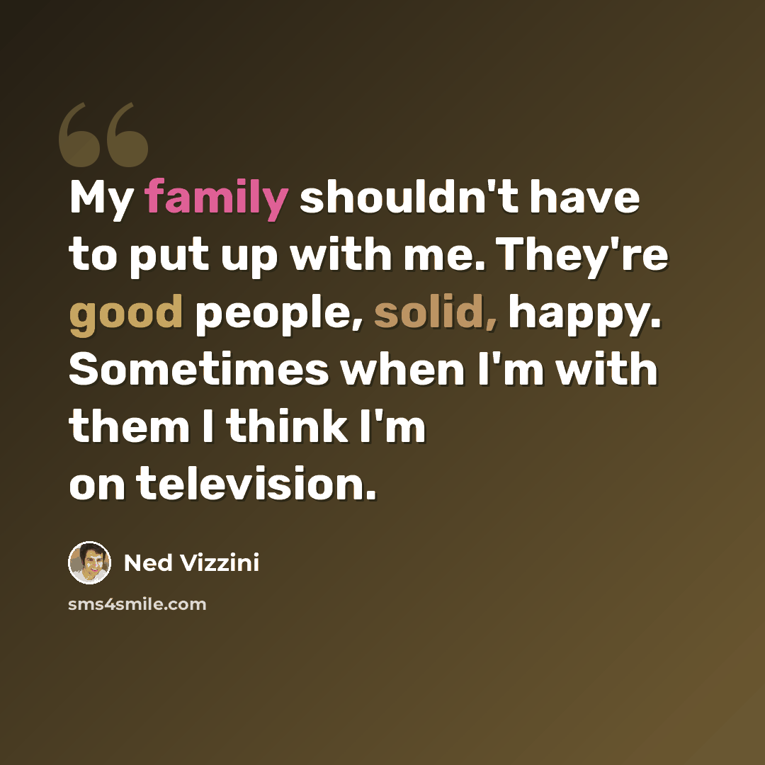 “My family shouldn't have to put up with me. They're good people, solid, happy. Sometimes when I'm with them I think I'm on television.” quote by Ned Vizzini