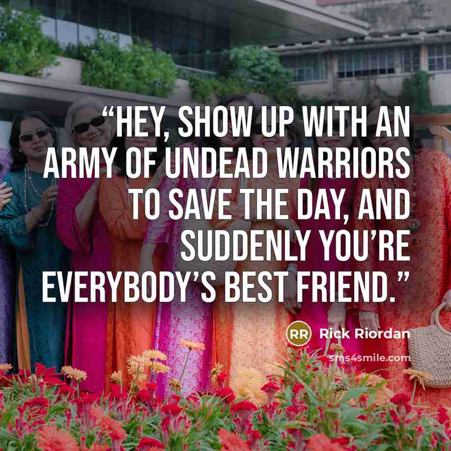 “Hey, show up with an army of undead warriors to save the day, and suddenly you’re everybody’s best friend.” quote by Rick Riordan