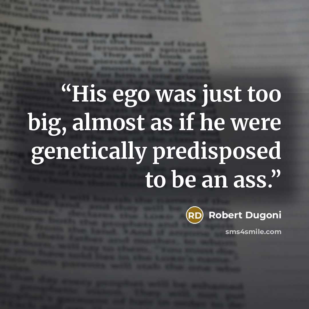 “His ego was just too big, almost as if he were genetically predisposed to be an ass.” quote by Robert Dugoni