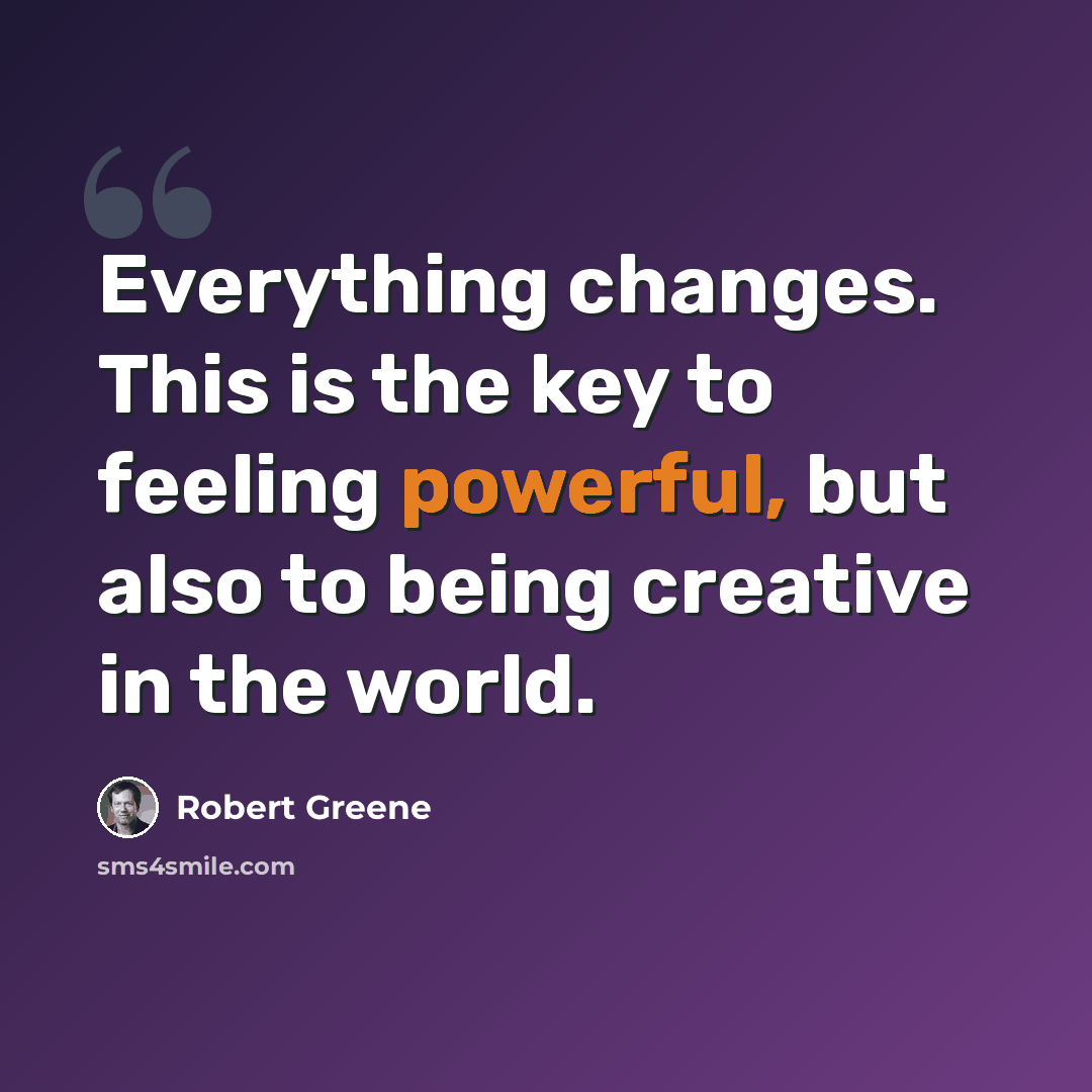 “Everything changes. This is the key to feeling powerful, but also to being creative in the world.” quote by Robert Greene