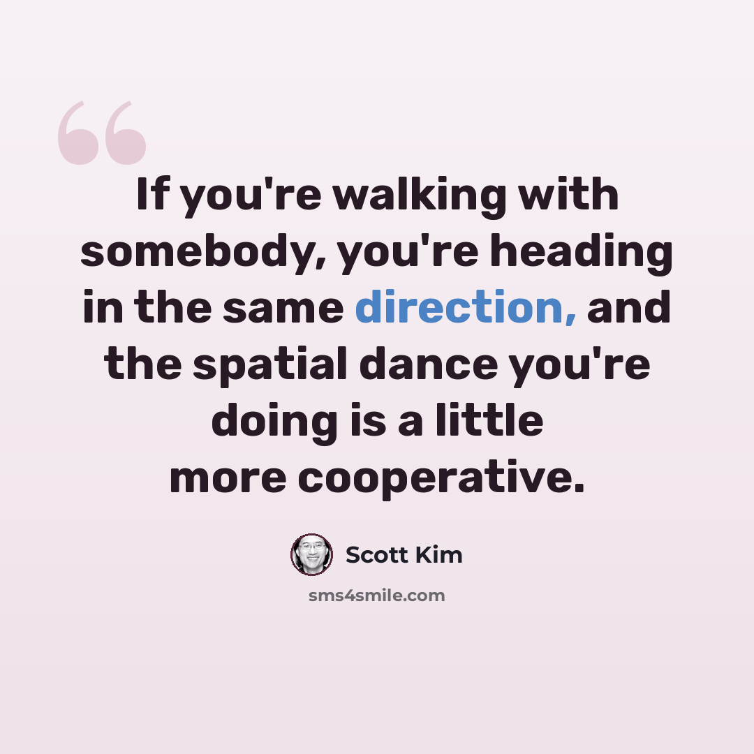 “If you're walking with somebody, you're heading in the same direction, and the spatial dance you're doing is a little more cooperative.” quote by Scott Kim