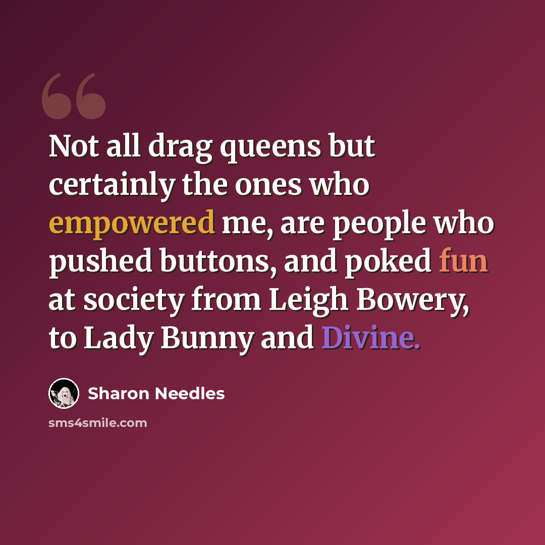 “Not all drag queens but certainly the ones who empowered me, are people who pushed buttons, and poked fun at society from Leigh Bowery, to Lady Bunny and Divine.” quote by Sharon Needles