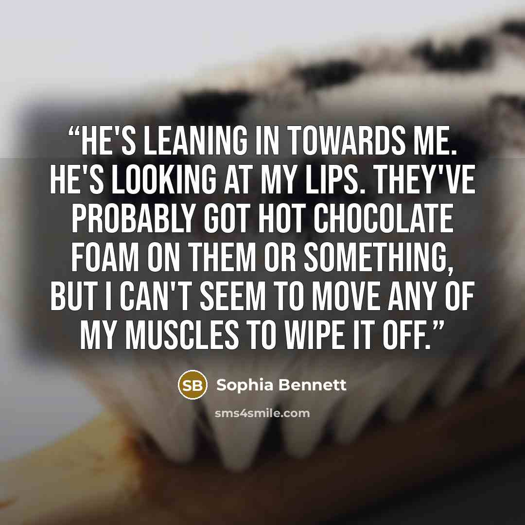 “He's leaning in towards me. He's looking at my lips. They've probably got hot chocolate foam on them or something, but I can't seem to move any of my muscles to wipe it off.” quote by Sophia Bennett