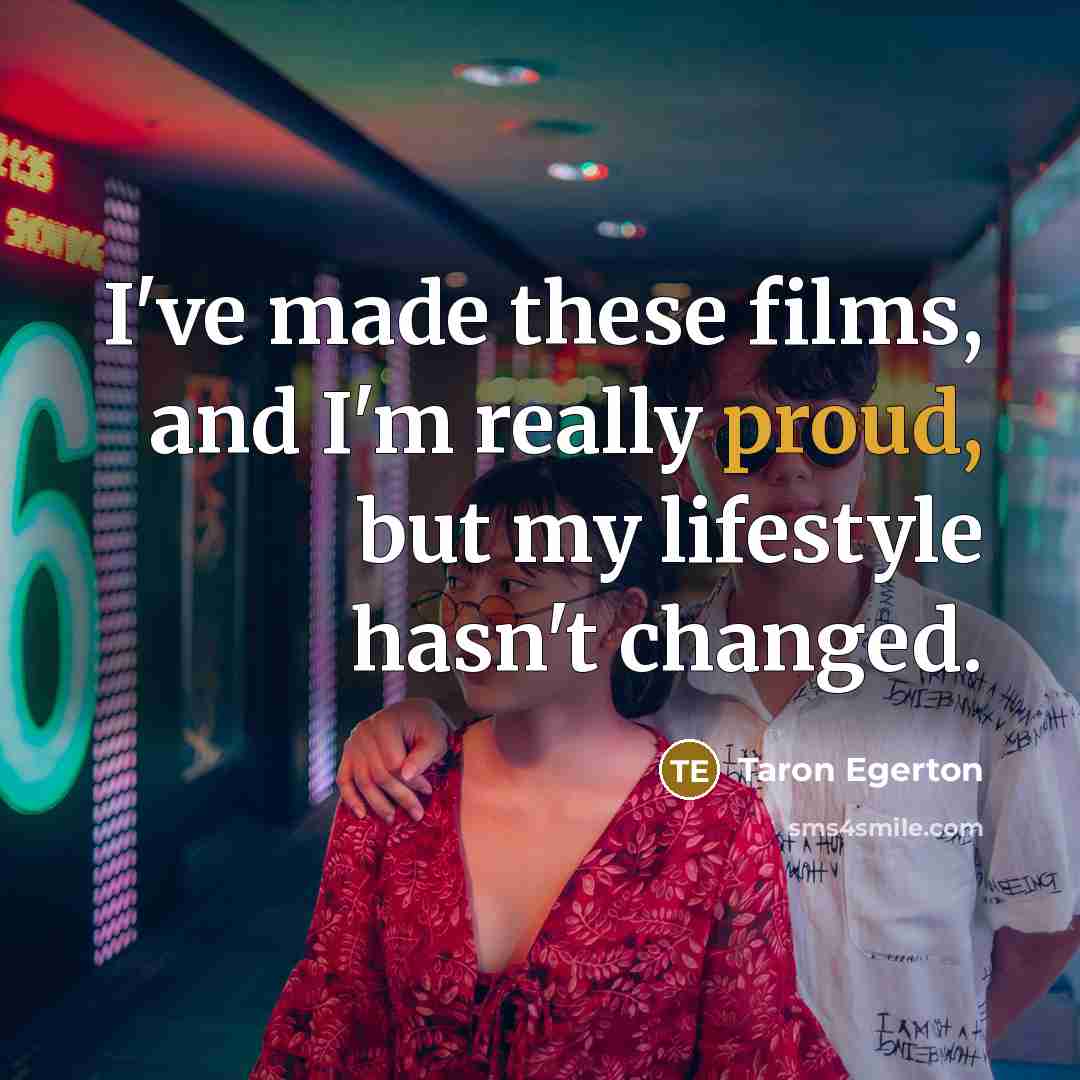 “I've made these films, and I'm really proud, but my lifestyle hasn't changed.” quote by Taron Egerton