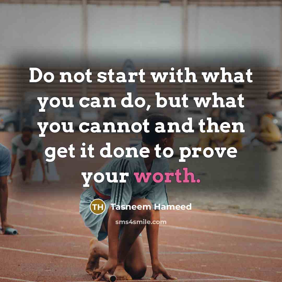 “Do not start with what you can do, but what you cannot and then get it done to prove your worth.” quote by Tasneem Hameed