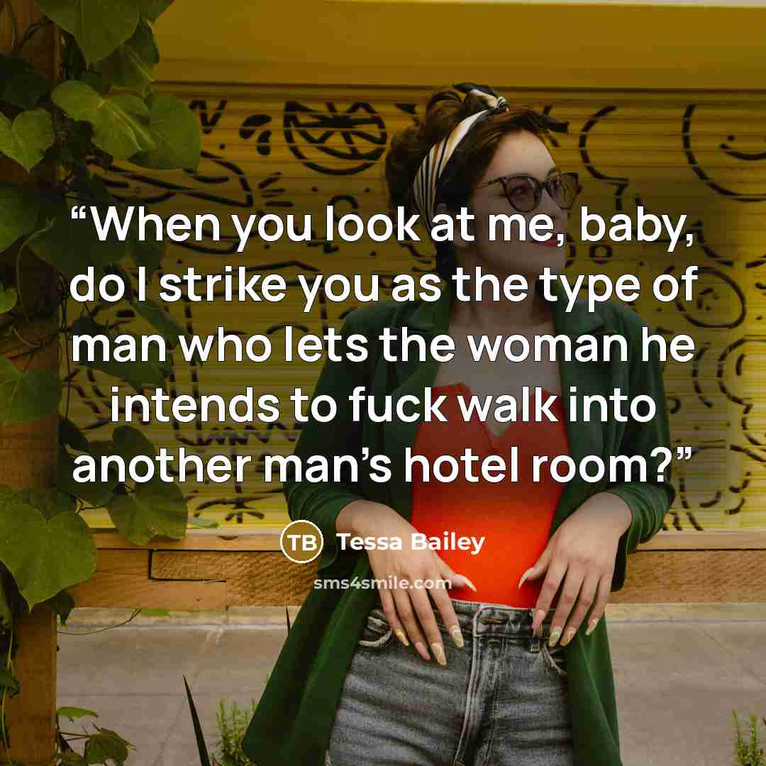 “When you look at me, baby, do I strike you as the type of man who lets the woman he intends to fuck walk into another man’s hotel room?” quote by Tessa Bailey