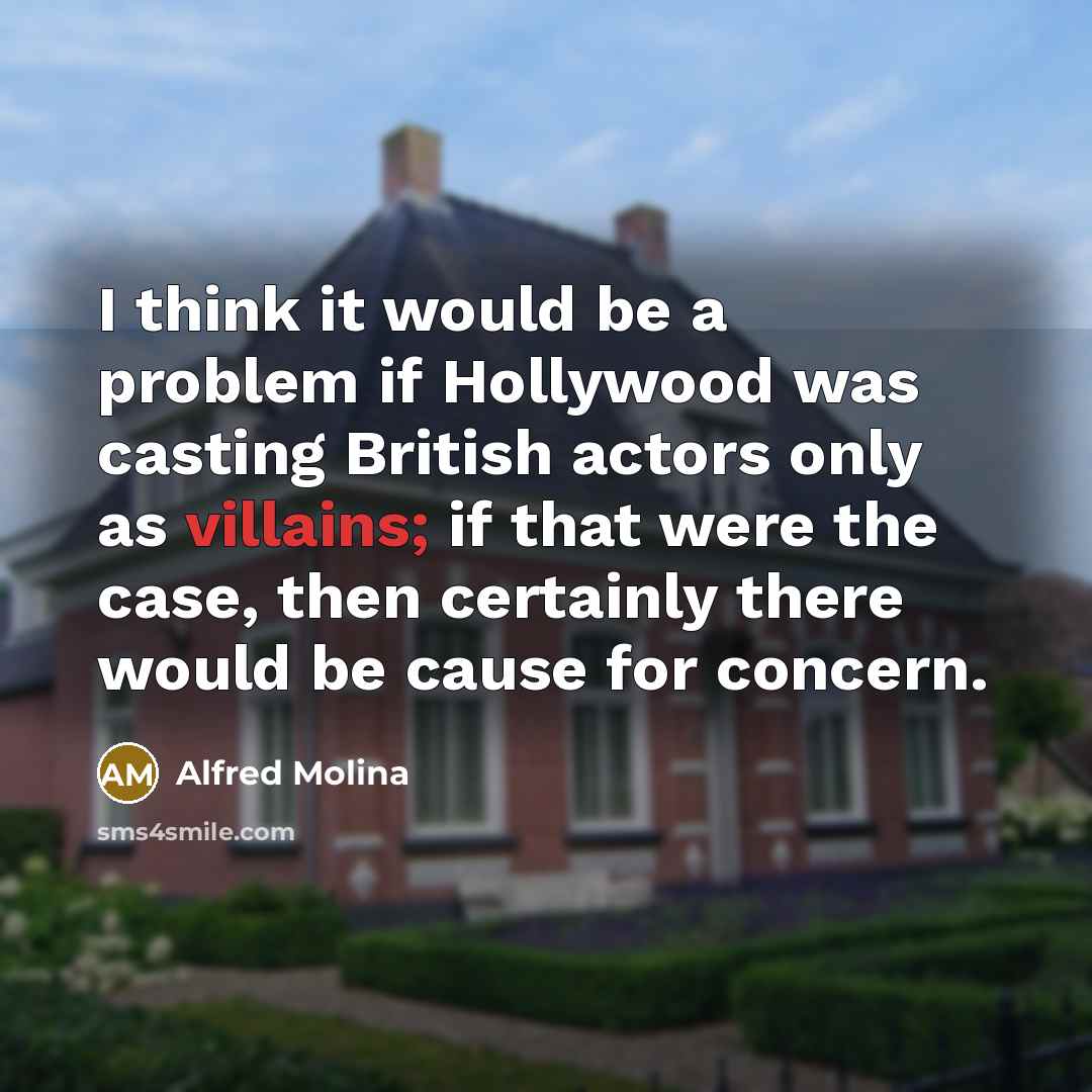 “I think it would be a problem if Hollywood was casting British actors only as villains; if that were the case, then certainly there would be cause for concern.” quote by Alfred Molina
