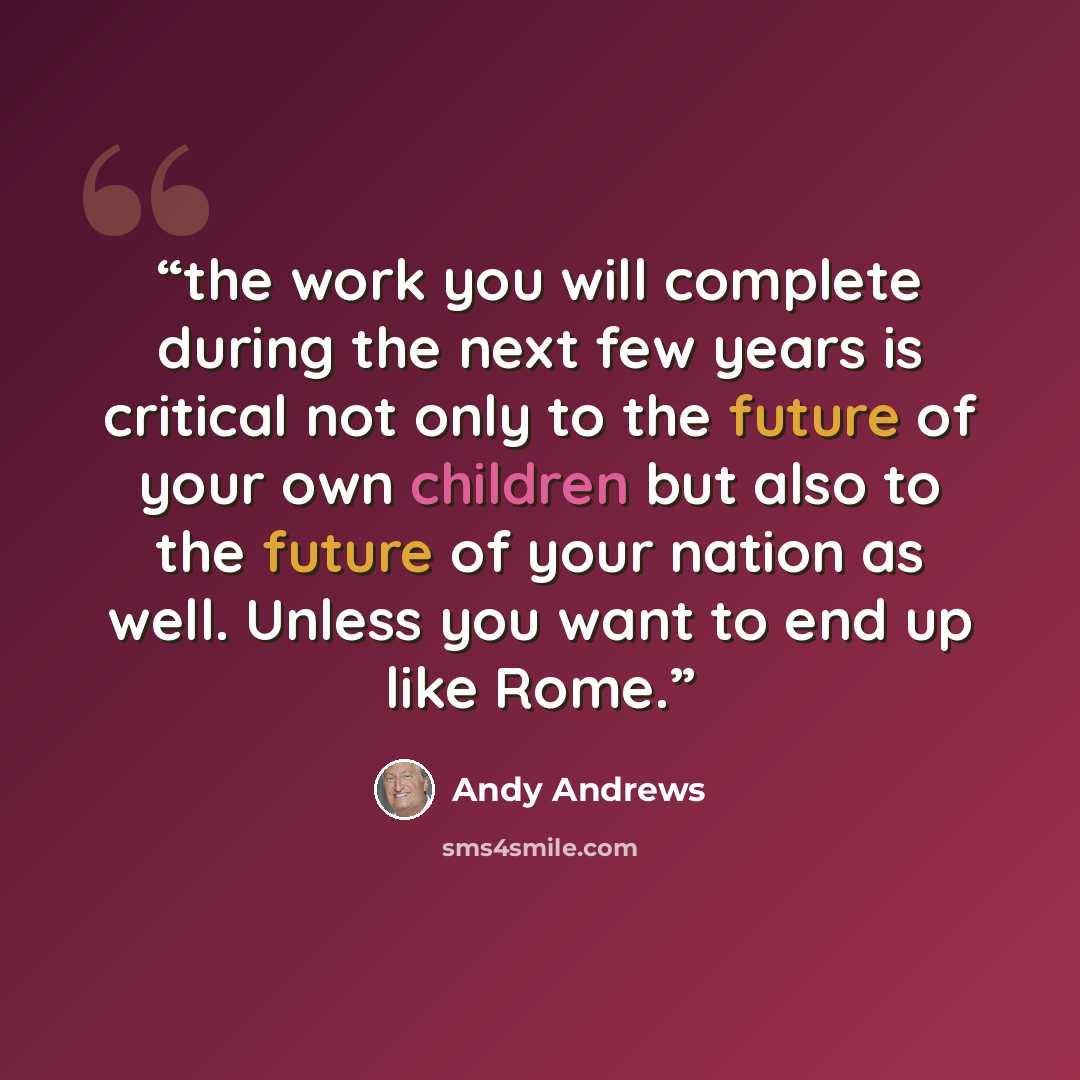 “the work you will complete during the next few years is critical not only to the future of your own children but also to the future of your nation as well. Unless you want to end up like Rome.” quote by Andy Andrews