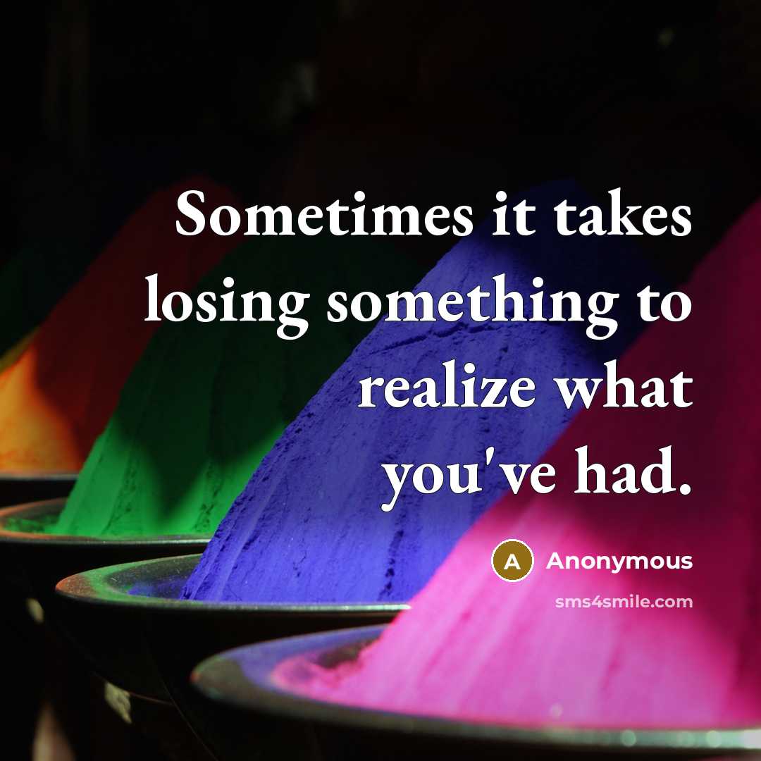 “Sometimes it takes losing something to realize what you've had.” quote by Anonymous
