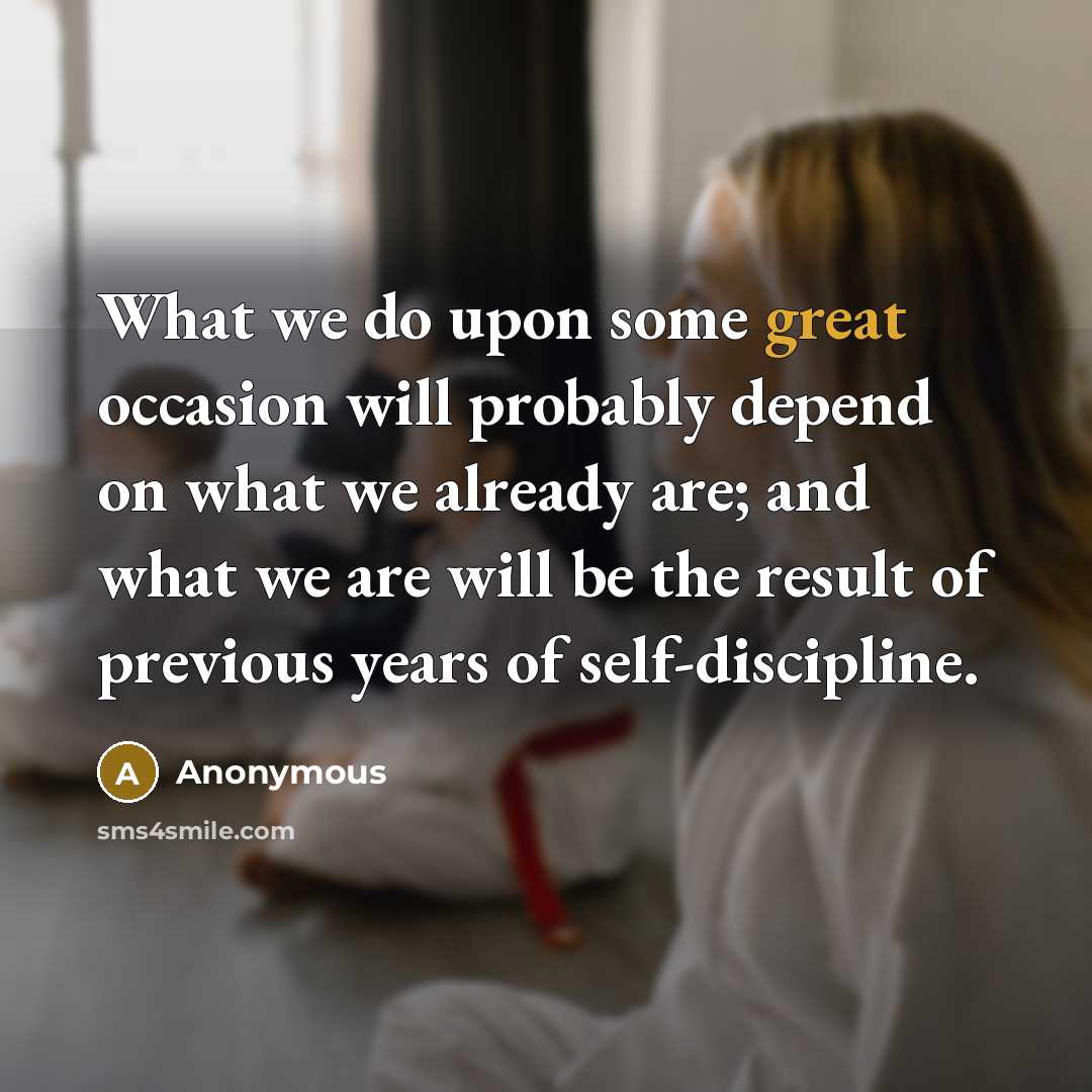 “What we do upon some great occasion will probably depend on what we already are; and what we are will be the result of previous years of self-discipline.” quote by Anonymous