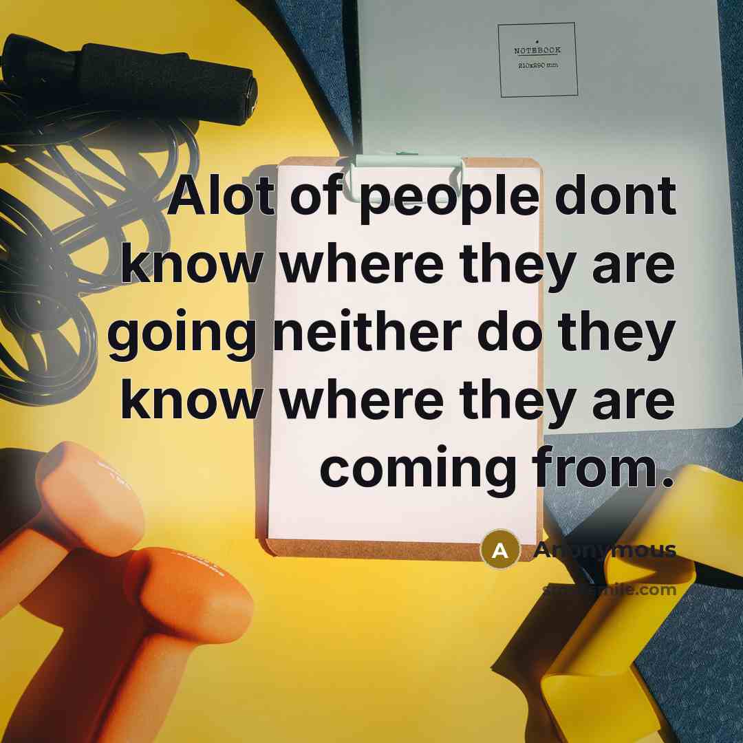 “Alot of people dont know where they are going neither do they know where they are coming from.” quote by Anonymous