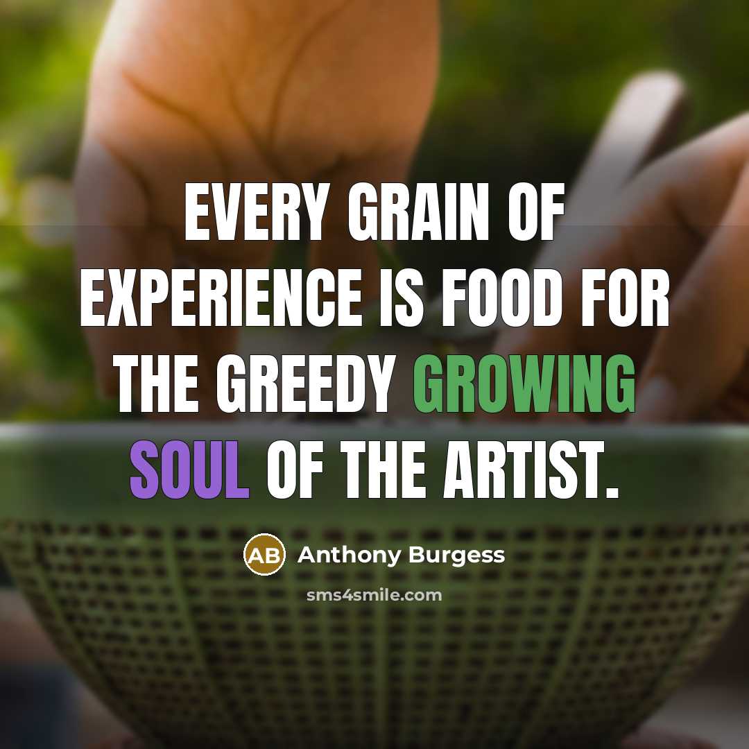“Every grain of experience is food for the greedy growing soul of the artist.” quote by Anthony Burgess