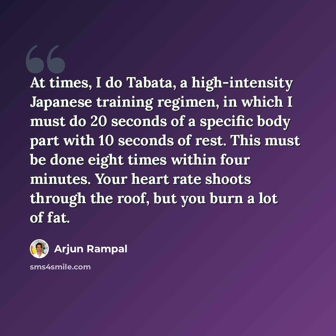 “At times, I do Tabata, a high-intensity Japanese training regimen, in which I must do 20 seconds of a specific body part with 10 seconds of rest. This must be done eight times within four minutes. Your heart rate shoots through the roof, but you burn a lot of fat.” quote by Arjun Rampal