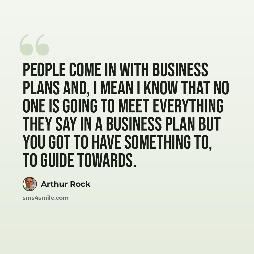 “People come in with business plans and, I mean I know that no one is going to meet everything they say in a business plan but you got to have something to, to guide towards.” quote by Arthur Rock