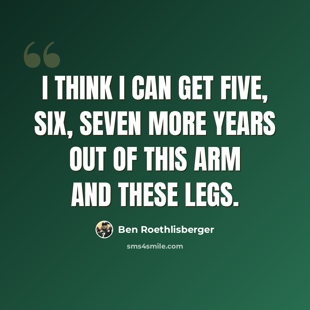 “I think I can get five, six, seven more years out of this arm and these legs.” quote by Ben Roethlisberger