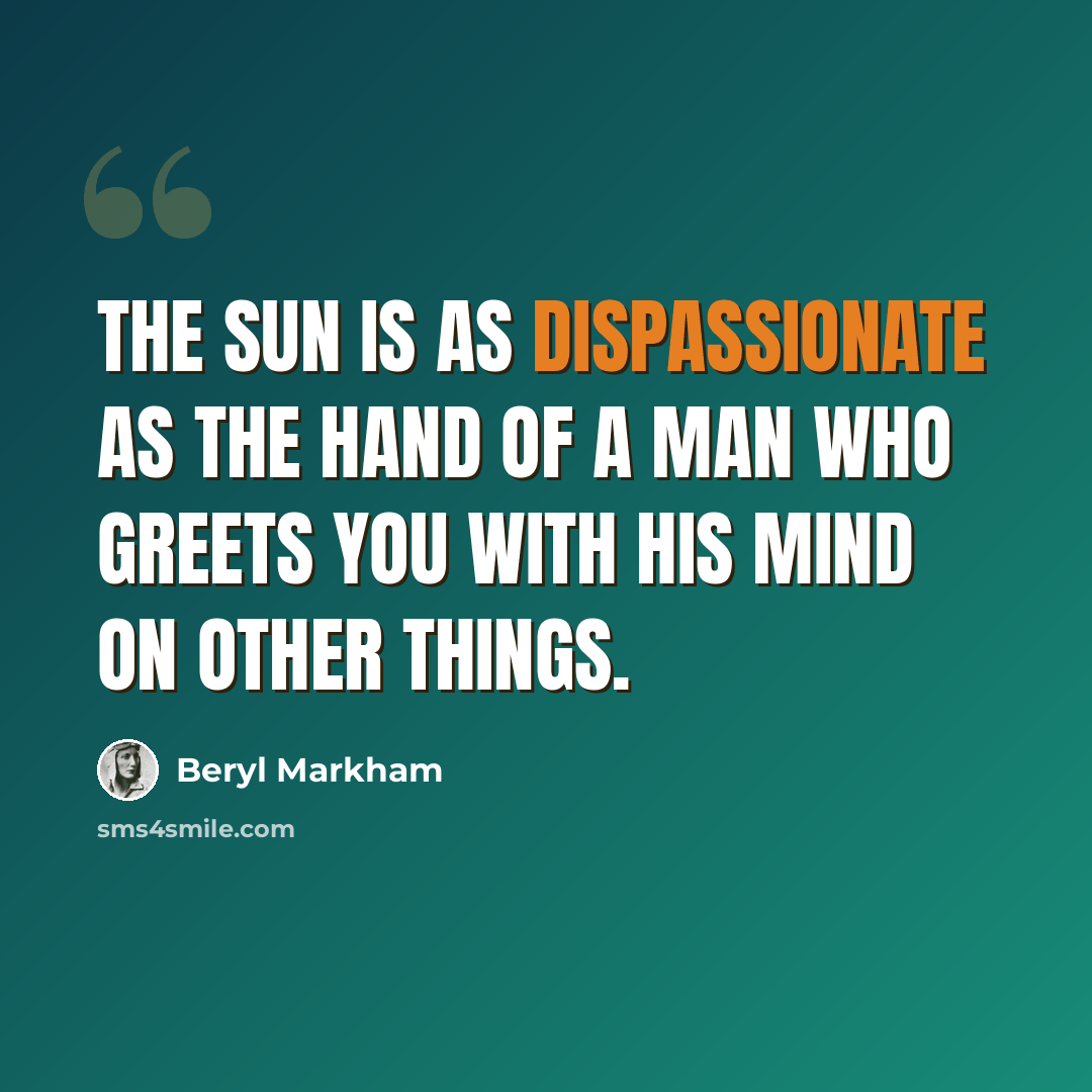 “the sun is as dispassionate as the hand of a man who greets you with his mind on other things.” quote by Beryl Markham